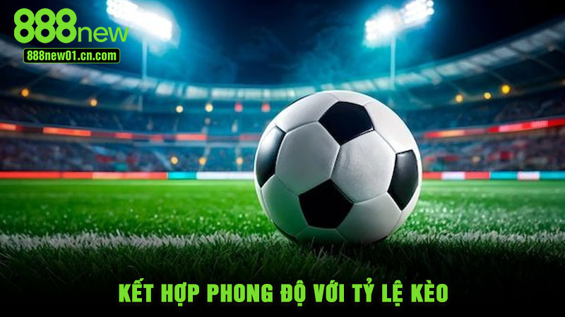 Kết hợp phong độ với tỷ lệ kèo