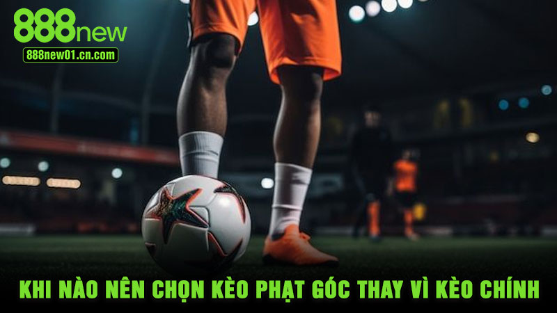 Khi nào nên chọn kèo phạt góc thay vì kèo chính