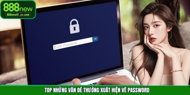 Top những vấn đề thường xuất hiện về password